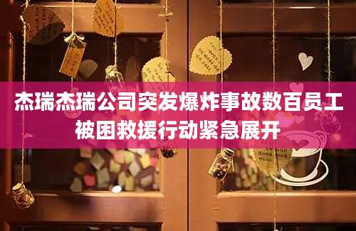 杰瑞杰瑞公司突发爆炸事故数百员工被困救援行动紧急展开