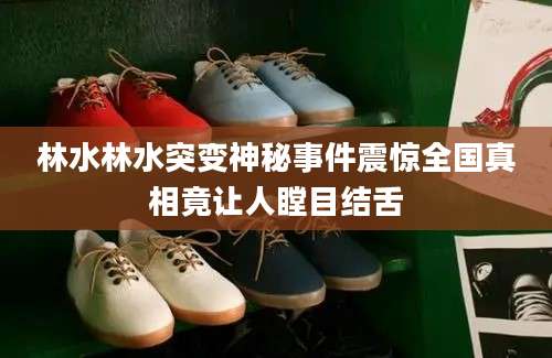 林水林水突变神秘事件震惊全国真相竟让人瞠目结舌