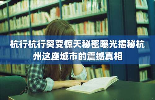 杭行杭行突变惊天秘密曝光揭秘杭州这座城市的震撼真相