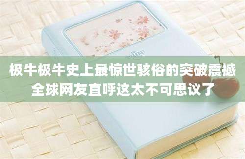 极牛极牛史上最惊世骇俗的突破震撼全球网友直呼这太不可思议了