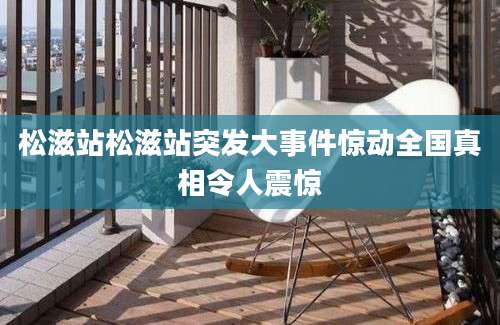 松滋站松滋站突发大事件惊动全国真相令人震惊