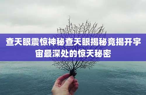 查天眼震惊神秘查天眼揭秘竟揭开宇宙最深处的惊天秘密