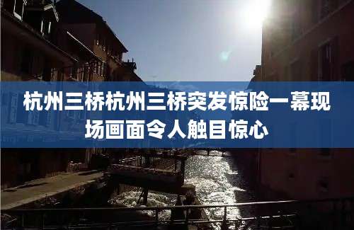 杭州三桥杭州三桥突发惊险一幕现场画面令人触目惊心