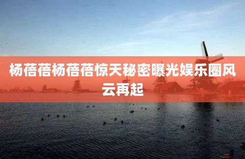 杨蓓蓓杨蓓蓓惊天秘密曝光娱乐圈风云再起