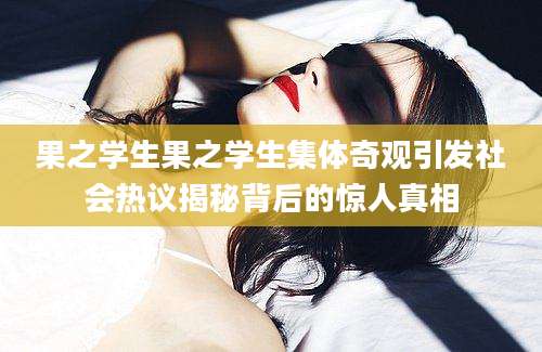果之学生果之学生集体奇观引发社会热议揭秘背后的惊人真相
