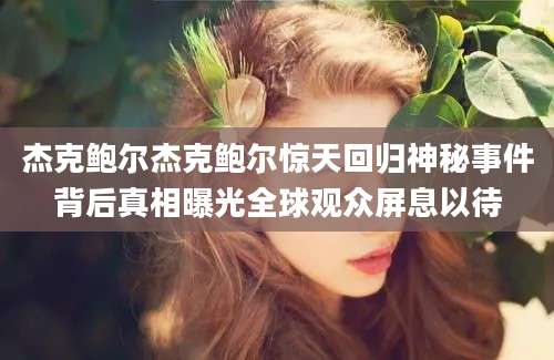 杰克鲍尔杰克鲍尔惊天回归神秘事件背后真相曝光全球观众屏息以待