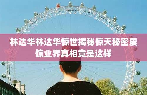 林达华林达华惊世揭秘惊天秘密震惊业界真相竟是这样