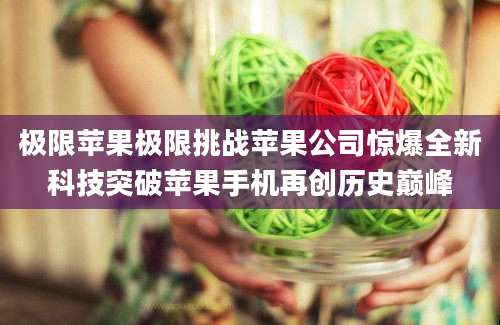 极限苹果极限挑战苹果公司惊爆全新科技突破苹果手机再创历史巅峰