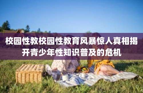 校园性教校园性教育风暴惊人真相揭开青少年性知识普及的危机