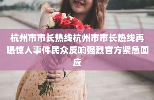 杭州市市长热线杭州市市长热线再曝惊人事件民众反响强烈官方紧急回应