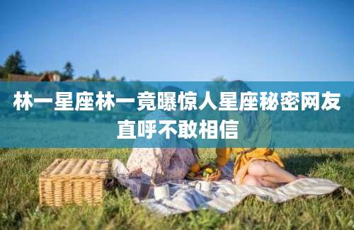 林一星座林一竟曝惊人星座秘密网友直呼不敢相信