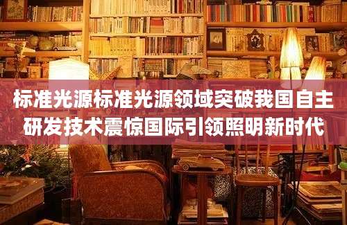 标准光源标准光源领域突破我国自主研发技术震惊国际引领照明新时代