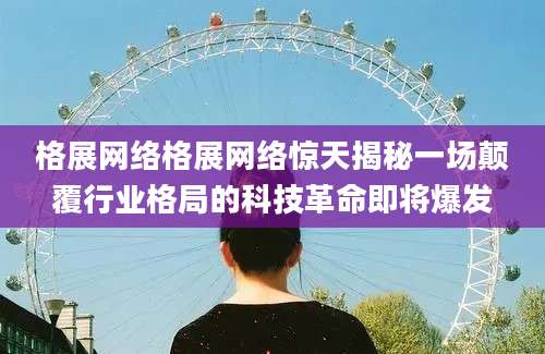 格展网络格展网络惊天揭秘一场颠覆行业格局的科技革命即将爆发