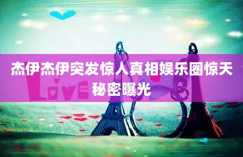 杰伊杰伊突发惊人真相娱乐圈惊天秘密曝光