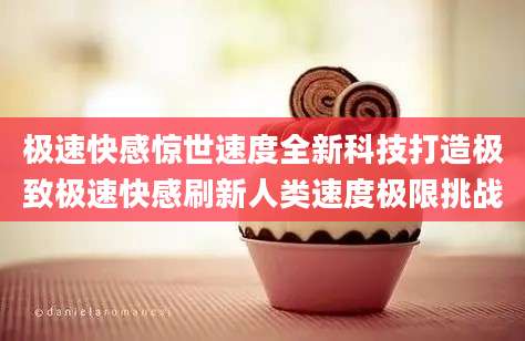 极速快感惊世速度全新科技打造极致极速快感刷新人类速度极限挑战