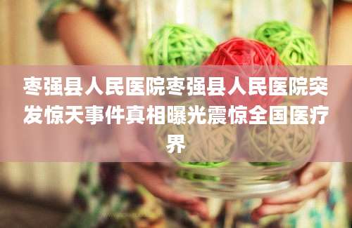 枣强县人民医院枣强县人民医院突发惊天事件真相曝光震惊全国医疗界