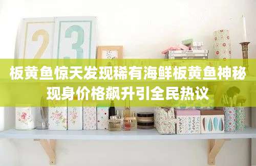 板黄鱼惊天发现稀有海鲜板黄鱼神秘现身价格飙升引全民热议