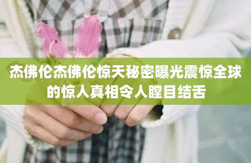 杰佛伦杰佛伦惊天秘密曝光震惊全球的惊人真相令人瞠目结舌