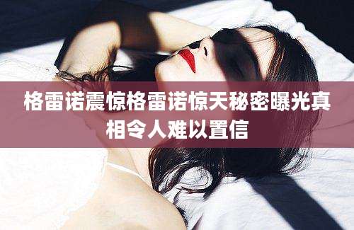 格雷诺震惊格雷诺惊天秘密曝光真相令人难以置信
