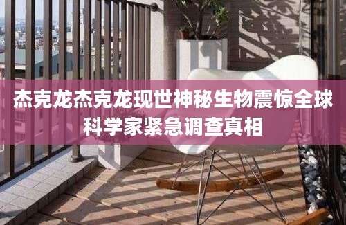 杰克龙杰克龙现世神秘生物震惊全球科学家紧急调查真相