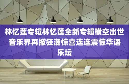 林忆莲专辑林忆莲全新专辑横空出世音乐界再掀狂潮惊喜连连震惊华语乐坛