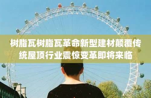 树脂瓦树脂瓦革命新型建材颠覆传统屋顶行业震惊变革即将来临