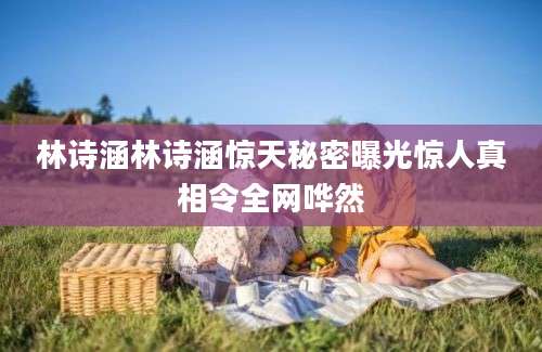 林诗涵林诗涵惊天秘密曝光惊人真相令全网哗然