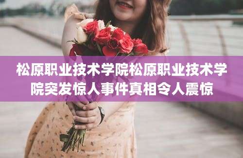 松原职业技术学院松原职业技术学院突发惊人事件真相令人震惊