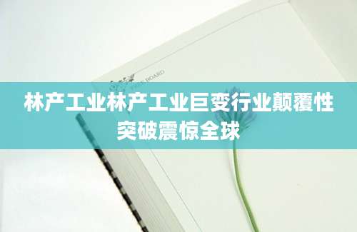 林产工业林产工业巨变行业颠覆性突破震惊全球