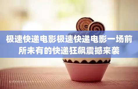 极速快递电影极速快递电影一场前所未有的快递狂飙震撼来袭