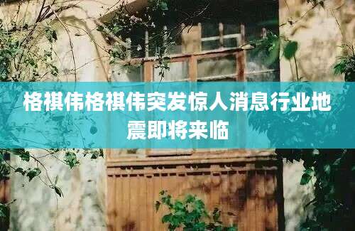 格祺伟格祺伟突发惊人消息行业地震即将来临