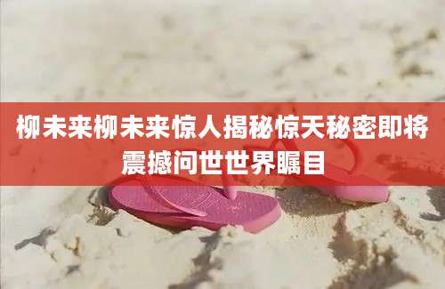 柳未来柳未来惊人揭秘惊天秘密即将震撼问世世界瞩目