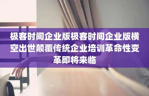 极客时间企业版极客时间企业版横空出世颠覆传统企业培训革命性变革即将来临