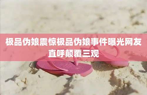 极品伪娘震惊极品伪娘事件曝光网友直呼颠覆三观