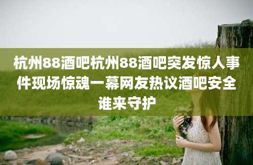 杭州88酒吧杭州88酒吧突发惊人事件现场惊魂一幕网友热议酒吧安全谁来守护
