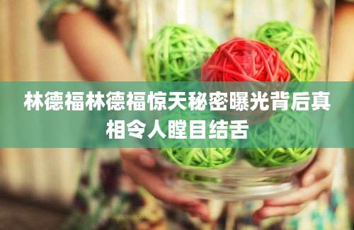 林德福林德福惊天秘密曝光背后真相令人瞠目结舌