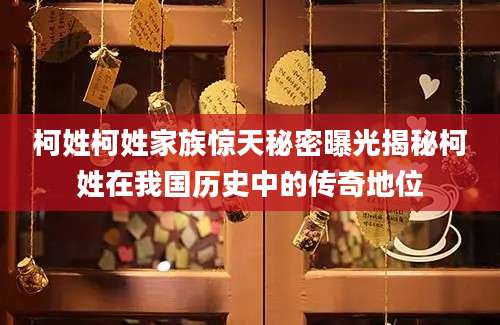 柯姓柯姓家族惊天秘密曝光揭秘柯姓在我国历史中的传奇地位