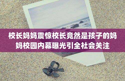 校长妈妈震惊校长竟然是孩子的妈妈校园内幕曝光引全社会关注