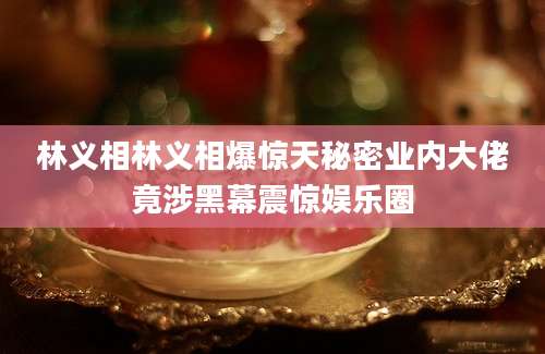 林义相林义相爆惊天秘密业内大佬竟涉黑幕震惊娱乐圈