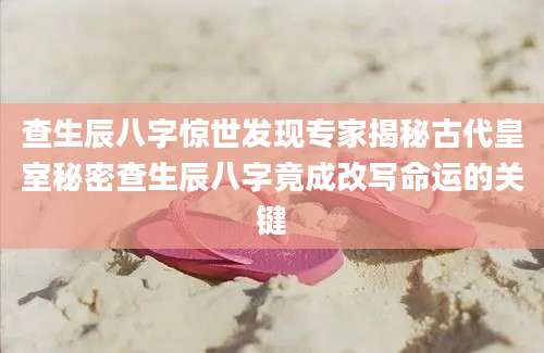 查生辰八字惊世发现专家揭秘古代皇室秘密查生辰八字竟成改写命运的关键