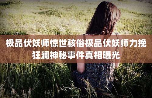 极品伏妖师惊世骇俗极品伏妖师力挽狂澜神秘事件真相曝光