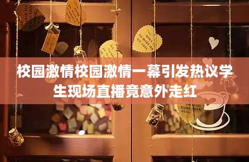 校园激情校园激情一幕引发热议学生现场直播竟意外走红