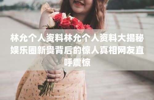 林允个人资料林允个人资料大揭秘娱乐圈新贵背后的惊人真相网友直呼震惊