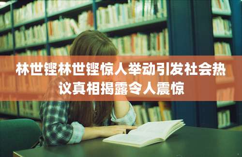 林世铿林世铿惊人举动引发社会热议真相揭露令人震惊