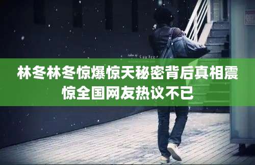 林冬林冬惊爆惊天秘密背后真相震惊全国网友热议不已