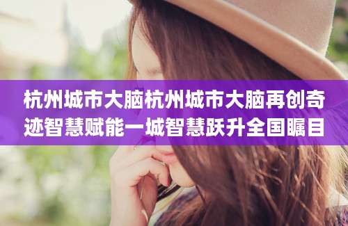 杭州城市大脑杭州城市大脑再创奇迹智慧赋能一城智慧跃升全国瞩目