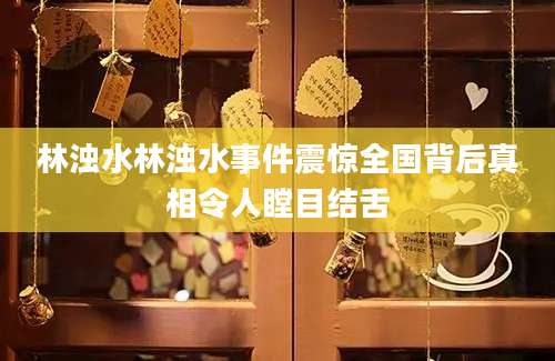 林浊水林浊水事件震惊全国背后真相令人瞠目结舌