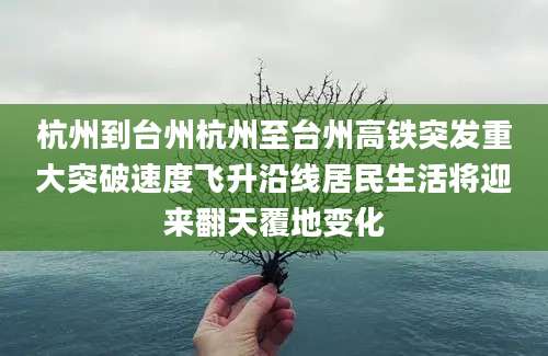 杭州到台州杭州至台州高铁突发重大突破速度飞升沿线居民生活将迎来翻天覆地变化
