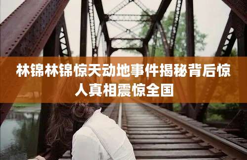 林锦林锦惊天动地事件揭秘背后惊人真相震惊全国