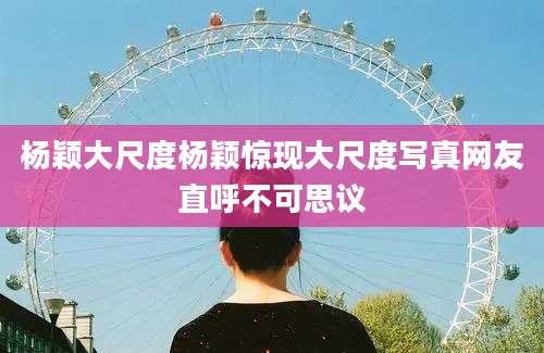 杨颖大尺度杨颖惊现大尺度写真网友直呼不可思议